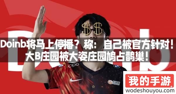 Doinb将马上停播？称：自己被官方针对！大B庄园被大姿庄园