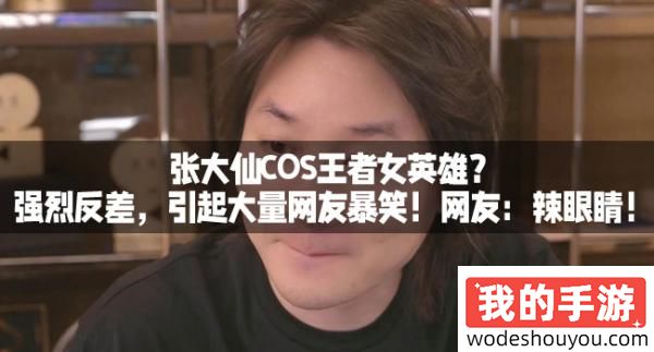 张大仙COS王者女英雄？强烈反差，引起大量网友暴笑！网友：辣眼睛！