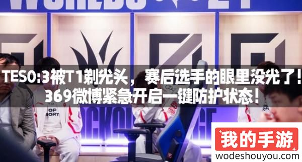 TES0-3被T1剃光头，赛后选手的眼里没光了！369微博紧急开启一键防护状态！