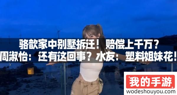 骆歆家中别墅拆迁！赔偿上千万？周淑怡：还有这回事？水友：塑料姐妹花！