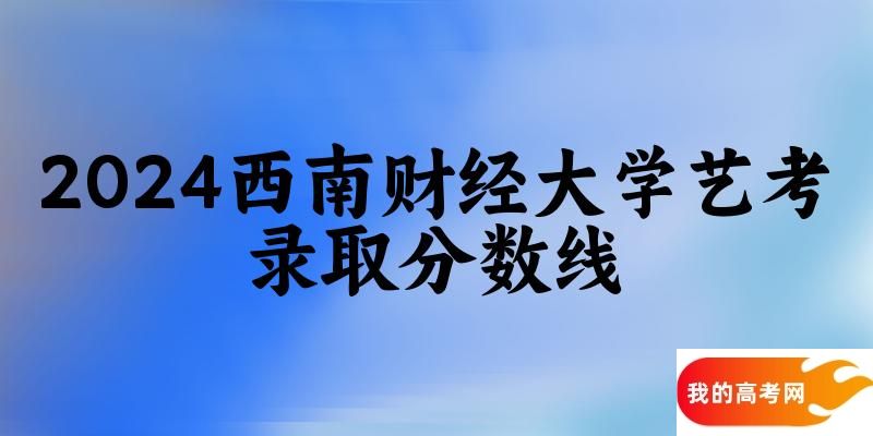 西南财经大学2024艺术生录取分数线 2025艺考生参考