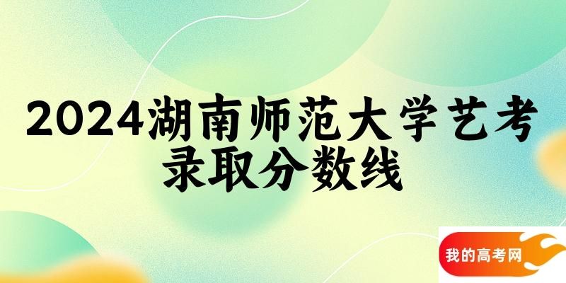 湖南师范大学2024艺术生录取分数线 2025艺考生参考