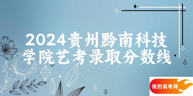 贵州黔南科技学院2024艺术生录取分数线 2025艺考生参考