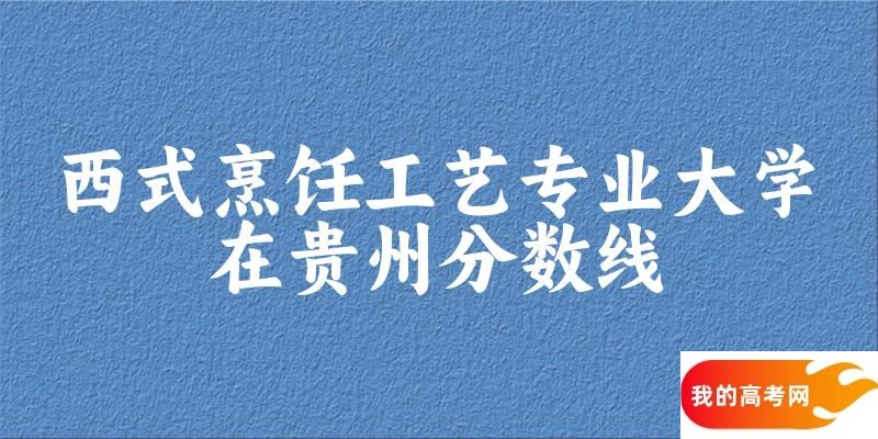 2024西式烹饪工艺专业贵州录取分数线多少分 附专业就业方向 (2025参考)