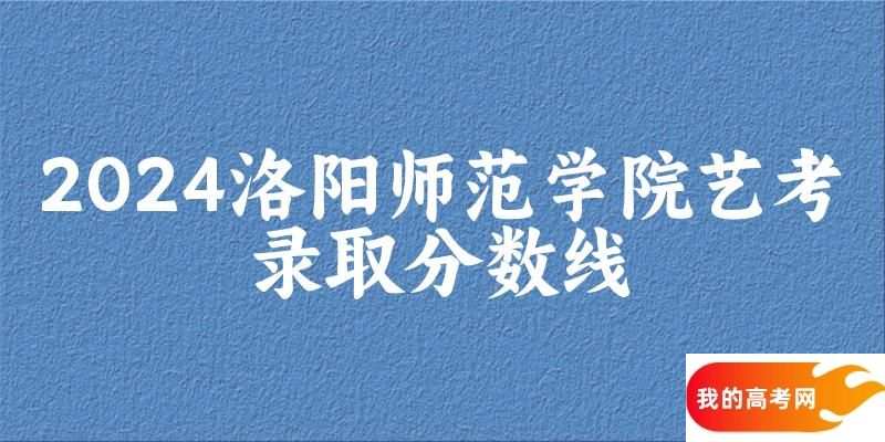 洛阳师范学院2024艺术生录取分数线 2025艺考生参考