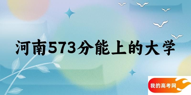 河南高考573分能上的大学有哪些？有哪些专业可选 (2025