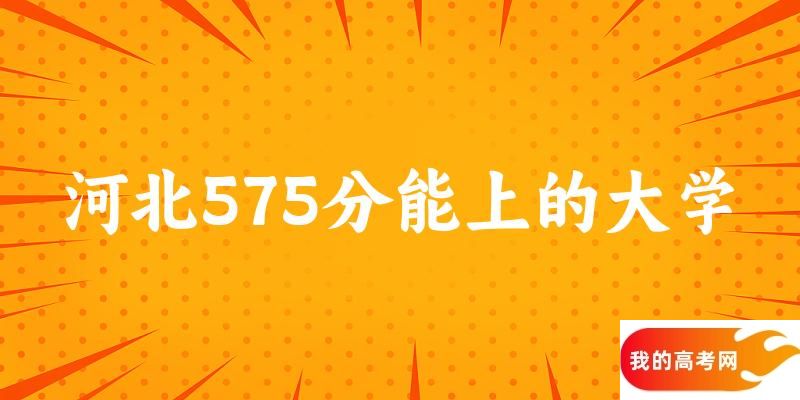 河北高考575分能上的大学有哪些？有哪些专业可选 (2025