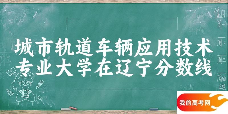 2024城市轨道车辆应用技术专业辽宁录取分数线多少分 附专业