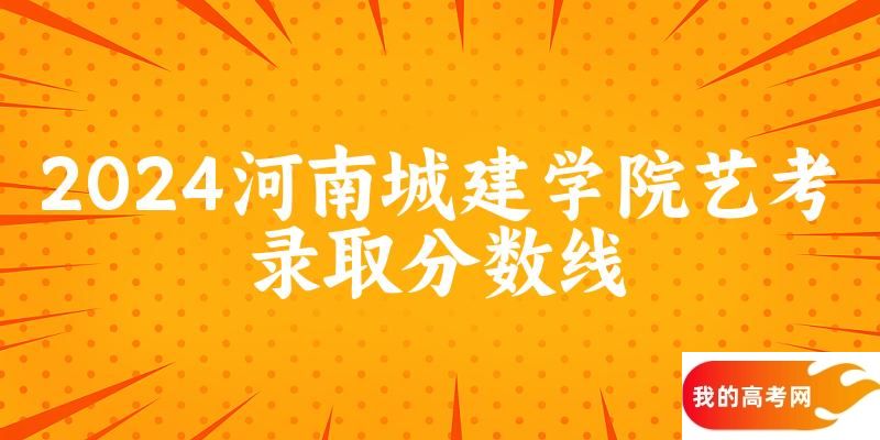 河南城建学院2024艺术生录取分数线 2025艺考生参考