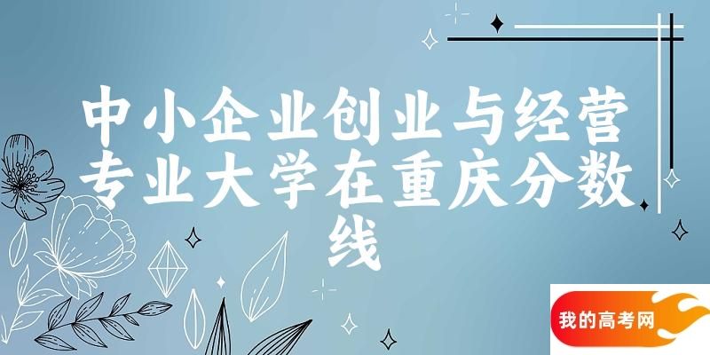 2024中小企业创业与经营专业重庆录取分数线多少分 附专业就业方向 (2025参考)