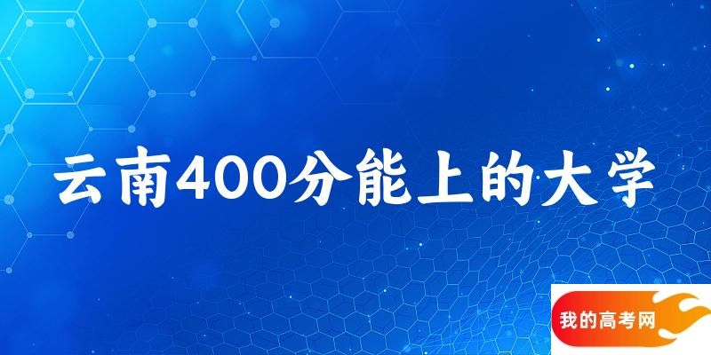 云南高考400分能上的大学有哪些？有哪些专业可选 (2025考生参考)