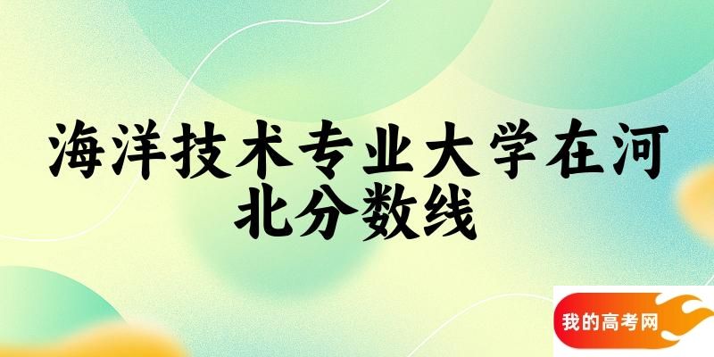 2024海洋技术专业河北录取分数线多少分 附专业就业方向 (2025参考)
