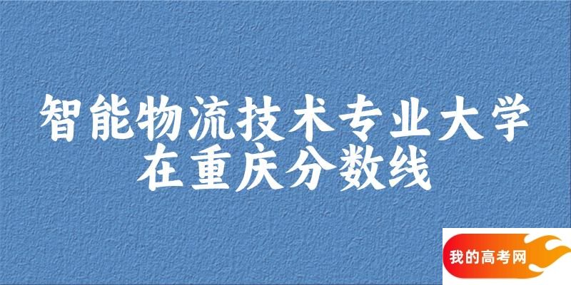 2024智能物流技术专业重庆录取分数线多少分 附专业就业方向 (2025参考)