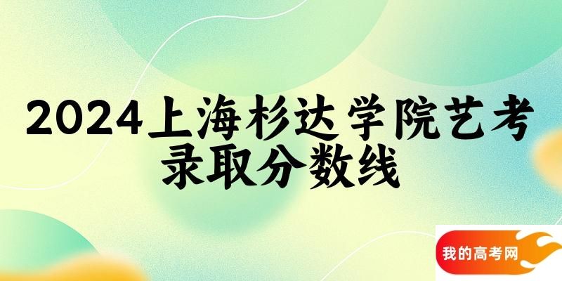 上海杉达学院2024艺术生录取分数线 2025艺考生参考