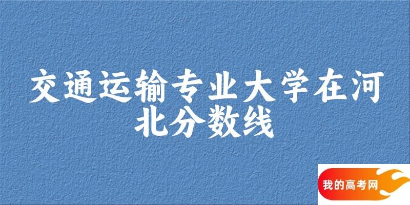 2024交通运输专业河北录取分数线多少分 附专业就业方向 (2025参考)