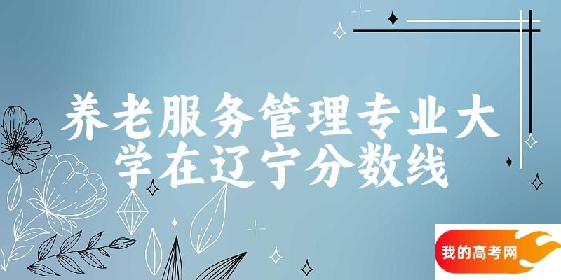 2024养老服务管理专业辽宁录取分数线多少分 附专业就业方向