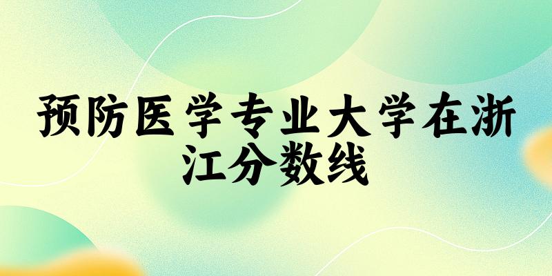 2024预防医学专业浙江录取分数线多少分 附专业就业方向 (2025参考)