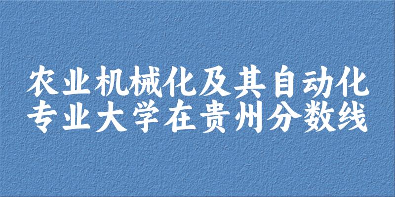 2024农业机械化及其自动化专业贵州录取分数线多少分 附专业就业方向 (2025参考)