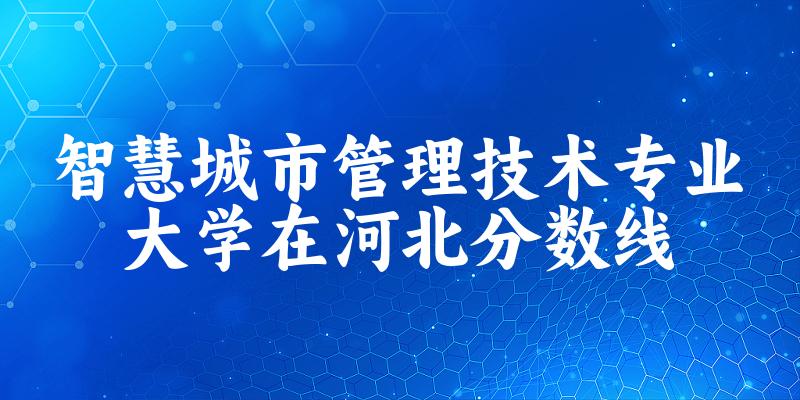 2024智慧城市管理技术专业河北录取分数线多少分 附专业就业