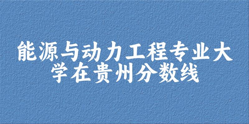 2024能源与动力工程专业贵州录取分数线多少分 附专业就业方