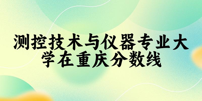 2024测控技术与仪器专业重庆录取分数线多少分 附专业就业方