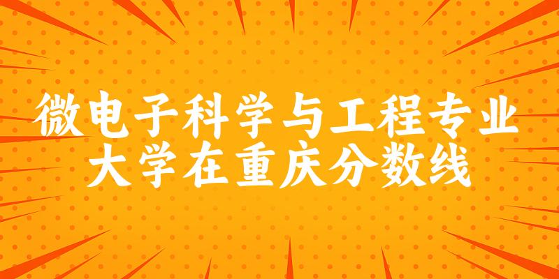 2024微电子科学与工程专业重庆录取分数线多少分 附专业就业方向 (2025参考)