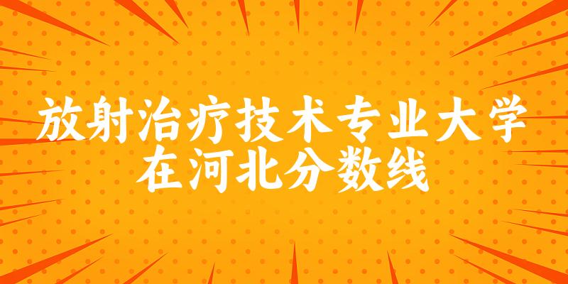 2024放射治疗技术专业河北录取分数线多少分 附专业就业方向 (2025参考)