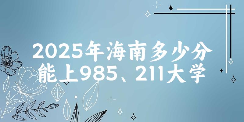 2025年海南多少分能上985、211大学？附最低211、9