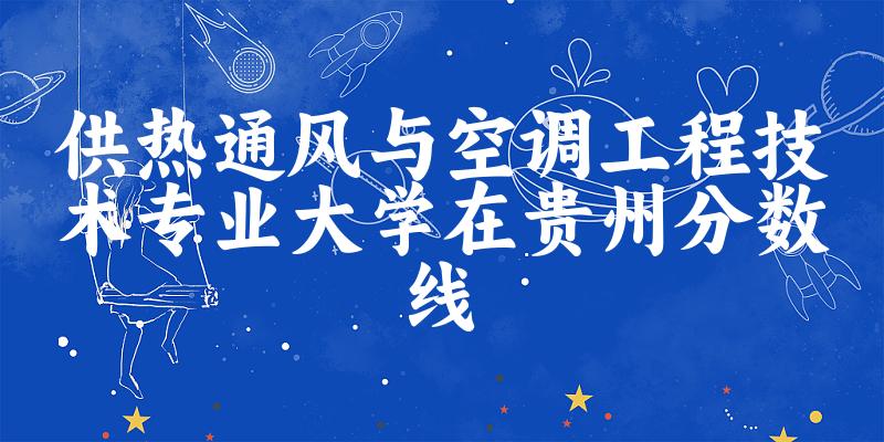 2024供热通风与空调工程技术专业贵州录取分数线多少分 附专