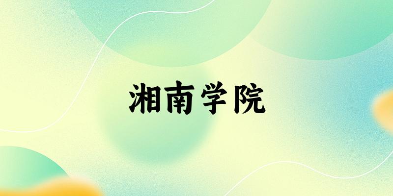 湘南学院2025年全国各省录取分数线与位次排名汇总！含省内及
