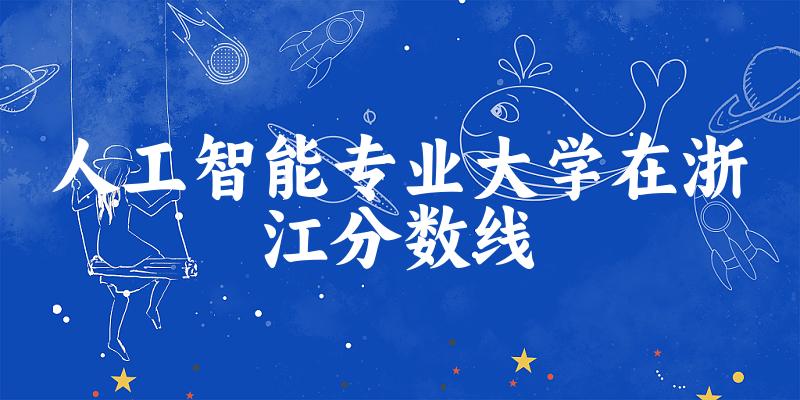 2024人工智能专业浙江录取分数线多少分 附专业就业方向 (2025参考)