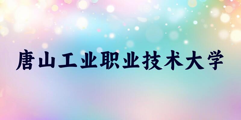 辽宁考生必读：唐山工业职业技术大学2025招生计划及历年录取