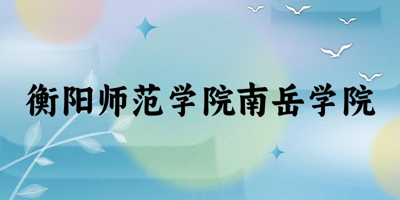 2025衡阳师范学院南岳学院在四川招生计划及录取分数线位次分析