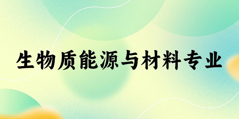 全国生物质能源与材料专业大学一览：4所大学名单汇总（2025最新）