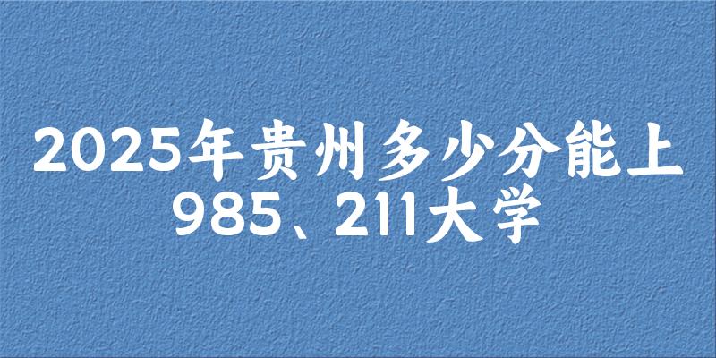 2025年贵州多少分能上985、211大学？附最低211、985大学分数线