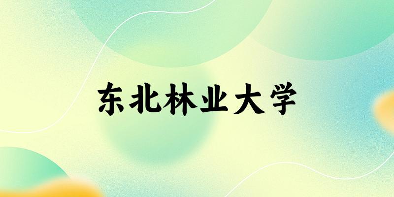 2025东北林业大学在吉林招生计划及录取分数线位次分析