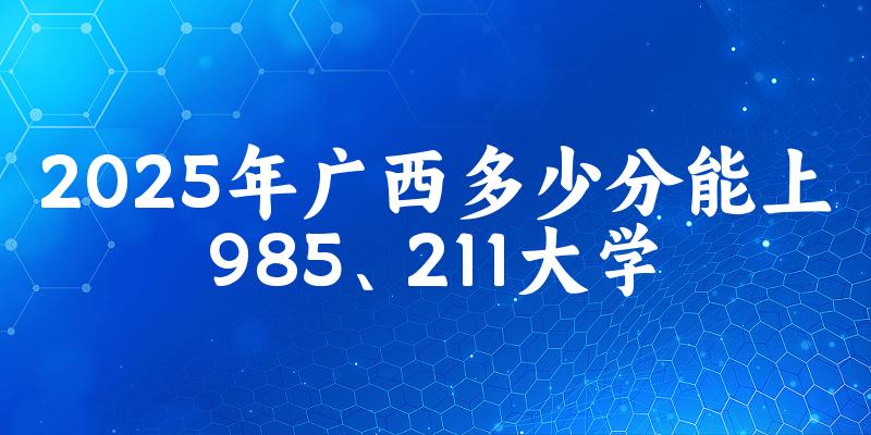 2025年广西多少分能上985、211大学?附最低211、985大学分数线