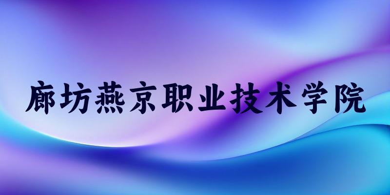 2025年廊坊燕京职业技术学院录取分数线多少分?最低229分能上