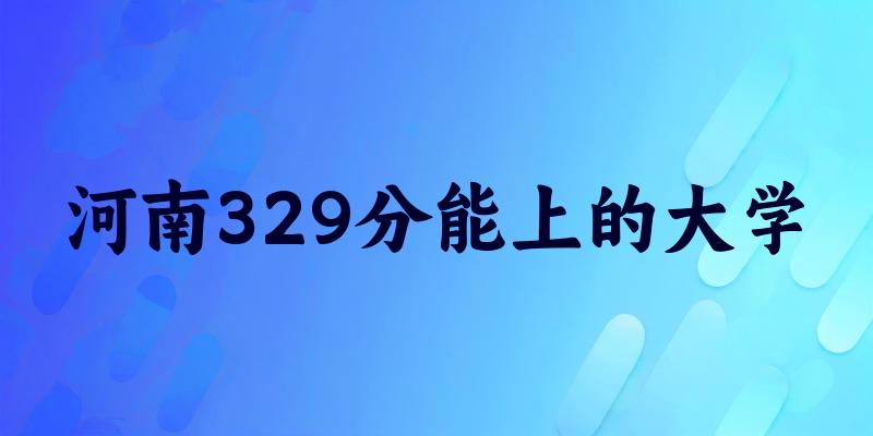 河南高考329分能上的大学有哪些？有哪些专业可选 (2026考生参考)