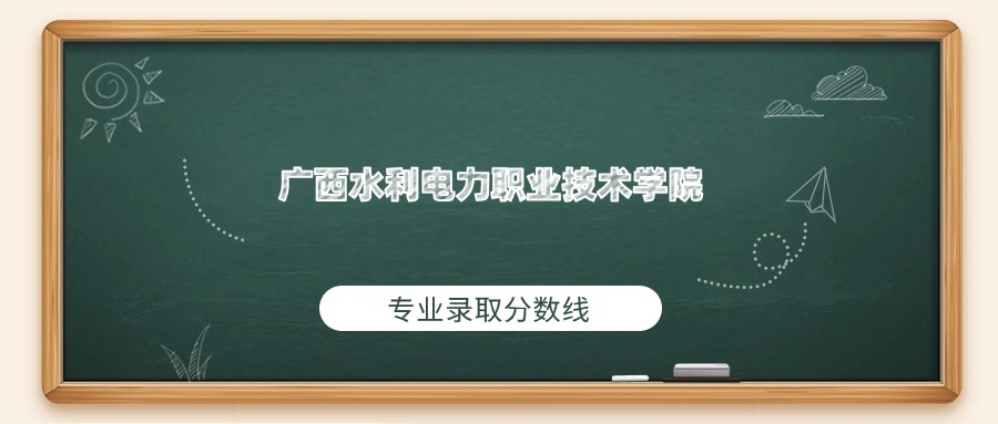 广西水利电力职业技术学院2025年专业录取分数线：最低334分