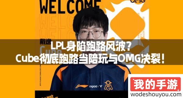 LPL身陷跑路风波？Cube彻底跑路当陪玩与OMG决裂！