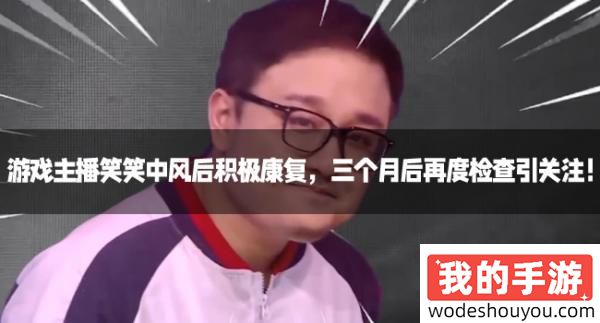 游戏主播笑笑中风后积极康复，三个月后再度检查引关注！