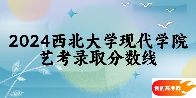 西北大学现代学院2024艺术生录取分数线 2025艺考生参考(图1)