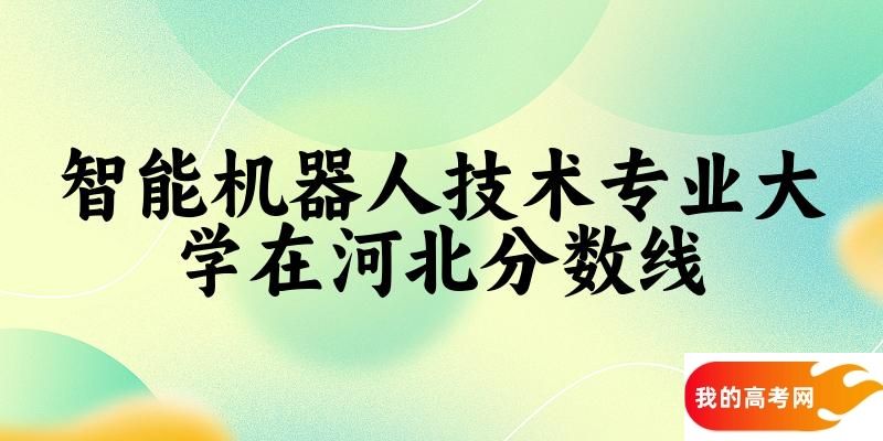 2024智能机器人技术专业河北录取分数线多少分 附专业就业方向 (2025参考)(图1)