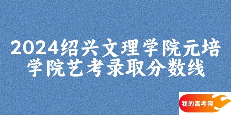 绍兴文理学院元培学院2024艺术生录取分数线 2025艺考生参考(图1)