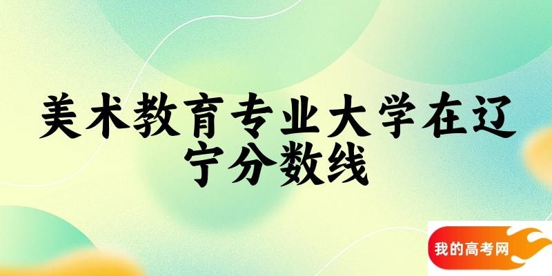 2024美术教育专业辽宁录取分数线多少分 附专业就业方向 (2025参考)(图1)