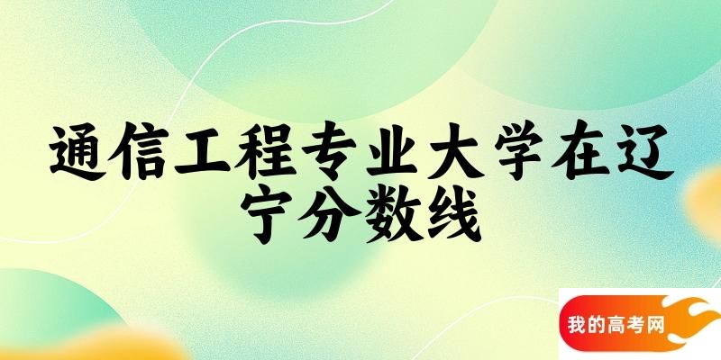 2024通信工程专业辽宁录取分数线多少分 附专业就业方向 (2025参考)(图1)