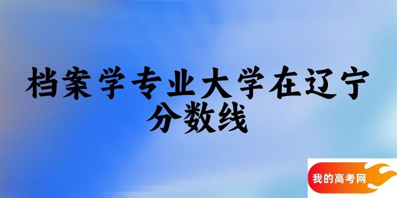 2024档案学专业辽宁录取分数线多少分 附专业就业方向 (2025参考)(图1)