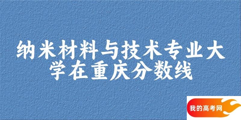 2024纳米材料与技术专业重庆录取分数线多少分 附专业就业方向 (2025参考)(图1)