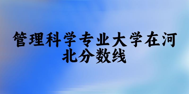 2024管理科学专业河北录取分数线多少分 附专业就业方向 (2025参考)(图1)